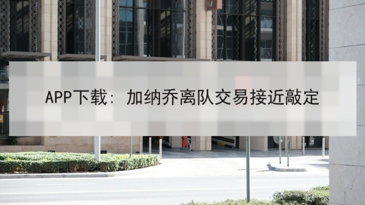 APP下载: 加纳乔离队交易接近敲定